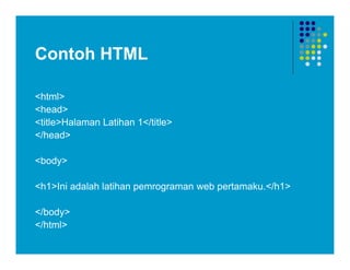 Contoh HTML
<html>
<head>
<title>Halaman Latihan 1</title>
</head>
<body>
<h1>Ini adalah latihan pemrograman web pertamaku.</h1>
</body>
</html>
 