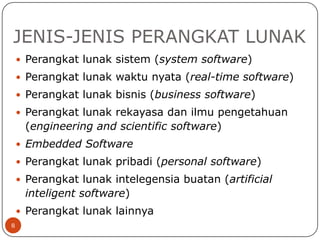 JENIS-JENIS PERANGKAT LUNAK
 Perangkat lunak sistem (system software)
 Perangkat lunak waktu nyata (real-time software)
 Perangkat lunak bisnis (business software)
 Perangkat lunak rekayasa dan ilmu pengetahuan

(engineering and scientific software)
 Embedded Software
 Perangkat lunak pribadi (personal software)

 Perangkat lunak intelegensia buatan (artificial

inteligent software)
 Perangkat lunak lainnya
8

 