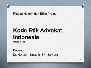 Filsafat Hukum dan Etika Profesi
Kode Etik Advokat
Indonesia
[Materi 11]
Dosen,
Dr. Horadin Saragih, SH., M.Hum
1
 