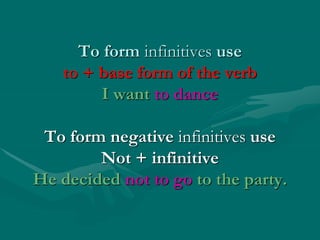 To form infinitives use
to + base form of the verb
I want to dance
To form negative infinitives use
Not + infinitive
He decided not to go to the party.
 