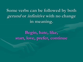 Some verbs can be followed by both
gerund or infinitive with no change
in meaning.
Begin, hate, like,
start, love, prefer, continue
 