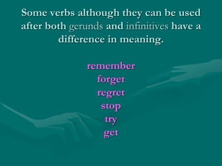 Some verbs although they can be used
after both gerunds and infinitives have a
difference in meaning.
remember
forget
regret
stop
try
get
 