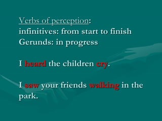 Verbs of perception:
infinitives: from start to finish
Gerunds: in progress
I heard the children cry.
I saw your friends walking in the
park.
 