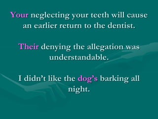 Your neglecting your teeth will cause
an earlier return to the dentist.
Their denying the allegation was
understandable.
I didn’t like the dog’s barking all
night.
 