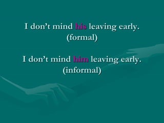 I don’t mind his leaving early.
(formal)
I don’t mind him leaving early.
(informal)
 