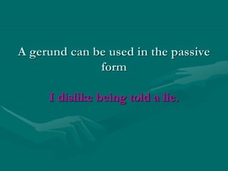 A gerund can be used in the passive
form
I dislike being told a lie.
 