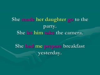 She made her daughter go to the
party.
She let him take the camera.
She had me prepare breakfast
yesterday.
 