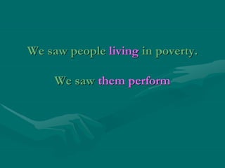 We saw people living in poverty.
We saw them perform
 