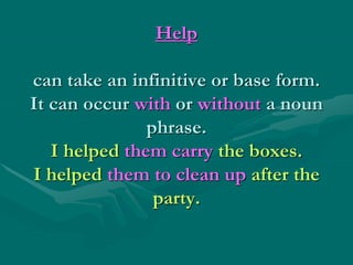 Help
can take an infinitive or base form.
It can occur with or without a noun
phrase.
I helped them carry the boxes.
I helped them to clean up after the
party.
 