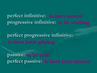 perfect infinitive: to have moved
progressive infinitive: to be working
perfect progressive infinitive:
to have been playing
passive: to be seen
perfect passive: to have been chosen
 