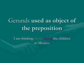 Gerunds used as object of
the preposition
I am thinking about taking the children
to Mexico.
 