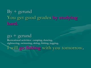 By + gerund
You get good grades by studying
hard.
go + gerund
Recreational activities: camping, dancing,
sightseeing, swimming, skiing, fishing, jogging,
I will go fishing with you tomorrow.
 