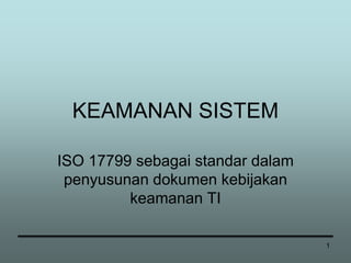 1
KEAMANAN SISTEM
ISO 17799 sebagai standar dalam
penyusunan dokumen kebijakan
keamanan TI
 