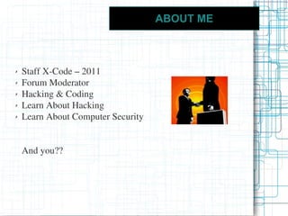 ABOUT ME



✗   Staff X-Code – 2011
✗   Forum Moderator
✗   Hacking & Coding
✗   Learn About Hacking
✗   Learn About Computer Security


    And you??
 