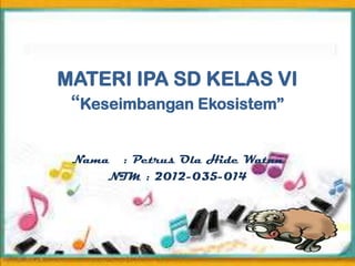 MATERI IPA SD KELAS VI
“Keseimbangan Ekosistem”
Nama : Petrus Ola Hide Watun
NIM : 2012-035-014
 