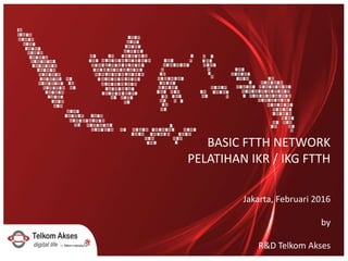 BASIC FTTH NETWORK
PELATIHAN IKR / IKG FTTH
Jakarta, Februari 2016
by
R&D Telkom Akses
 
