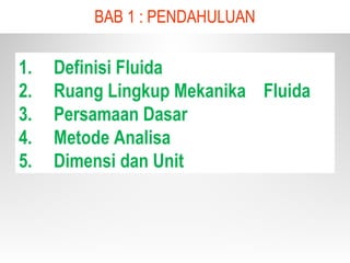 1. Definisi Fluida
2. Ruang Lingkup Mekanika Fluida
3. Persamaan Dasar
4. Metode Analisa
5. Dimensi dan Unit
BAB 1 : PENDAHULUAN
 