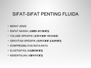 SIFAT-SIFAT PENTING FLUIDA
• BERAT JENIS
• RAPAT MASSA (MASS DENSITY)
• VOLUME SPESIFIK (SPECIFIC VO LUME)
• GRAVITASI SPESIFIK (SPECIFIC GRAVITY)
• KOMPRESIBILITAS RATA-RATA
• ELASTISITAS (ELASTICITY)
• KEKENTALAN (VISCO CITY)
 