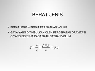 BERAT JENIS
• BERAT JENIS = BERAT PER SATUAN VOLUM
• GAYA YANG DITIMBULKAN OLEH PERCEPATAN GRAVITASI
G YANG BEKERJA PADA SATU SATUAN VOLUM
g
v
gv
v
w
.
..
ρ
ρ
γ ===
 