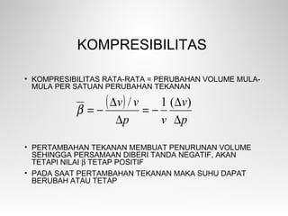 KOMPRESIBILITAS
• KOMPRESIBILITAS RATA-RATA = PERUBAHAN VOLUME MULA-
MULA PER SATUAN PERUBAHAN TEKANAN
• PERTAMBAHAN TEKANAN MEMBUAT PENURUNAN VOLUME
SEHINGGA PERSAMAAN DIBERI TANDA NEGATIF, AKAN
TETAPI NILAI β TETAP POSITIF
• PADA SAAT PERTAMBAHAN TEKANAN MAKA SUHU DAPAT
BERUBAH ATAU TETAP
( )
p
v
vp
vv
∆
∆
−=
∆
∆
−=
)(1/
β
 
