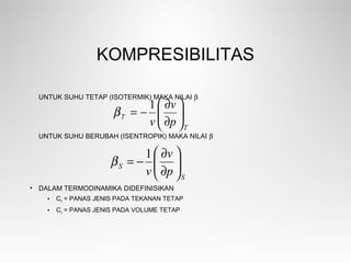 KOMPRESIBILITAS
UNTUK SUHU TETAP (ISOTERMIK) MAKA NILAI β
UNTUK SUHU BERUBAH (ISENTROPIK) MAKA NILAI β
• DALAM TERMODINAMIKA DIDEFINISIKAN
• CP
= PANAS JENIS PADA TEKANAN TETAP
• CV
= PANAS JENIS PADA VOLUME TETAP
T
T
p
v
v 





∂
∂
−=
1
β
S
S
p
v
v 





∂
∂
−=
1
β
 