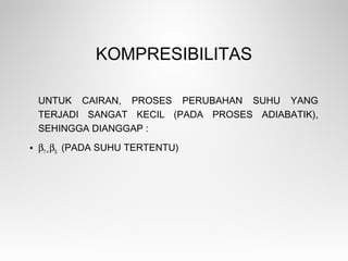 KOMPRESIBILITAS
UNTUK CAIRAN, PROSES PERUBAHAN SUHU YANG
TERJADI SANGAT KECIL (PADA PROSES ADIABATIK),
SEHINGGA DIANGGAP :
• βT =
βS
(PADA SUHU TERTENTU)
 