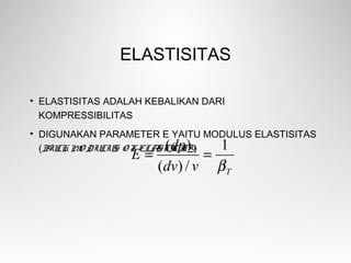 ELASTISITAS
• ELASTISITAS ADALAH KEBALIKAN DARI
KOMPRESSIBILITAS
• DIGUNAKAN PARAMETER E YAITU MODULUS ELASTISITAS
(BULK MO DULUS O F ELASTICITY)
Tvdv
dp
E
β
1
/)(
)(
==
 