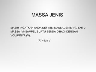 MASSA JENIS
MASIH INGATKAH ANDA DEFINISI MASSA JENIS (Ρ), YAITU
MASSA (M) SAMPEL SUATU BENDA DIBAGI DENGAN
VOLUMNYA (V);
(Ρ) = M / V
 