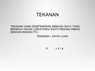 TEKANAN
TEKANAN YANG DIDEFINISIKAN SEBAGAI GAYA YANG
BEKERJA TEGAK LURUS PADA SUATU BIDANG DIBAGI
DENGAN BIDANG ITU.
TEKANAN = GAYA/ LUAS
P = F / A
 