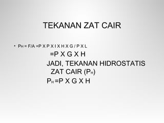 TEKANAN ZAT CAIR
• PH = F/A =Ρ X P X I X H X G / P X L
=Ρ X G X H
JADI, TEKANAN HIDROSTATIS
ZAT CAIR (PH)
PH =Ρ X G X H
 