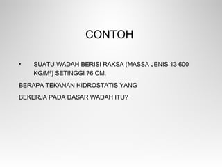 CONTOH
• SUATU WADAH BERISI RAKSA (MASSA JENIS 13 600
KG/M³) SETINGGI 76 CM.
BERAPA TEKANAN HIDROSTATIS YANG
BEKERJA PADA DASAR WADAH ITU?
 