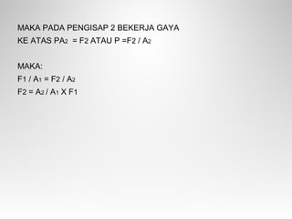 MAKA PADA PENGISAP 2 BEKERJA GAYA
KE ATAS PA2 = F2 ATAU P =F2 / A2
MAKA:
F1 / A1 = F2 / A2
F2 = A2 / A1 X F1
 