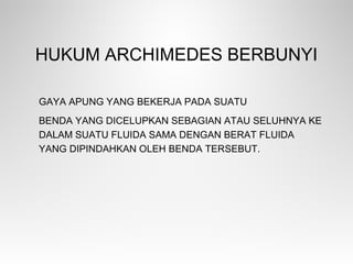 HUKUM ARCHIMEDES BERBUNYI
GAYA APUNG YANG BEKERJA PADA SUATU
BENDA YANG DICELUPKAN SEBAGIAN ATAU SELUHNYA KE
DALAM SUATU FLUIDA SAMA DENGAN BERAT FLUIDA
YANG DIPINDAHKAN OLEH BENDA TERSEBUT.
 