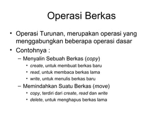 Operasi Berkas Operasi Turunan, merupakan operasi yang menggabungkan beberapa operasi dasar Contohnya : Menyalin Sebuah Berkas ( copy ) create , untuk membuat berkas baru read , untuk membaca berkas lama write , untuk menulis berkas baru Memindahkan Suatu Berkas ( move ) copy , terdiri dari  create ,  read  dan  write delete , untuk menghapus berkas lama 