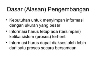 Dasar (Alasan) Pengembangan Kebutuhan untuk menyimpan informasi dengan ukuran yang besar Informasi harus tetap ada (tersimpan) ketika sistem (proses) terhenti Informasi harus dapat diakses oleh lebih dari satu proses secara bersamaan 