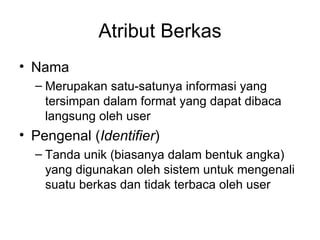 Atribut Berkas Nama Merupakan satu-satunya informasi yang tersimpan dalam format yang dapat dibaca langsung oleh user Pengenal ( Identifier ) Tanda unik (biasanya dalam bentuk angka) yang digunakan oleh sistem untuk mengenali suatu berkas dan tidak terbaca oleh user 