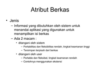 Atribut Berkas Jenis Informasi yang dibutuhkan oleh sistem untuk menandai aplikasi yang digunakan untuk menampilkan isi berkas Ada 2 macam : ditangani oleh sistem Portabilitas dan fleksibilitas rendah, tingkat keamanan tinggi Tersimpan terpisah dari berkas ditangani oleh user Portable dan fleksibel, tingkat keamanan rendah Contohnya menggunakan ekstensi 