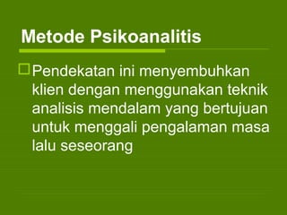 Metode Psikoanalitis
Pendekatan ini menyembuhkan
klien dengan menggunakan teknik
analisis mendalam yang bertujuan
untuk menggali pengalaman masa
lalu seseorang
 