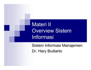 Materi II
Overview Sistem
Informasi
Sistem Informasi Manajemen
Dr. Hary Budiarto
 