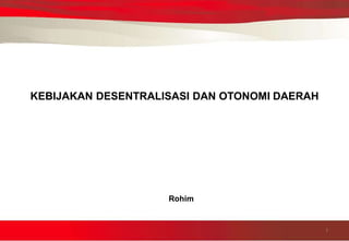 KEBIJAKAN DESENTRALISASI DAN OTONOMI DAERAH
1
Rohim
 