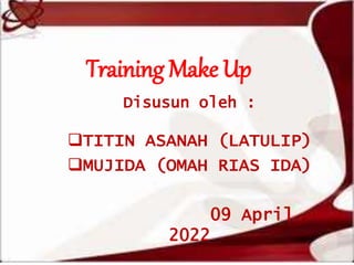 Training Make Up
Disusun oleh :
TITIN ASANAH (LATULIP)
MUJIDA (OMAH RIAS IDA)
09 April
2022
 