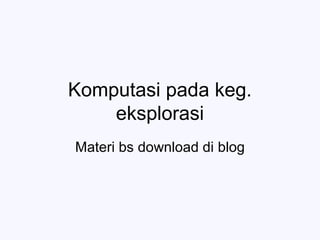 Komputasi pada keg.
eksplorasi
Materi bs download di blog
 