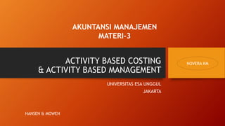 ACTIVITY BASED COSTING
& ACTIVITY BASED MANAGEMENT
UNIVERSITAS ESA UNGGUL
JAKARTA
AKUNTANSI MANAJEMEN
MATERI-3
NOVERA KM
HANSEN & MOWEN
 