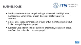 BUSINESS CASE
HALAM
AN
• Gambaran umum suatu proyek sebagai konsumsi dari high level
management untuk menentukan disetujui...