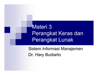 Materi 3
 Perangkat Keras dan
 Perangkat Lunak
Sistem Informasi Manajemen
Dr. Hary Budiarto
 