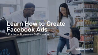 Learn How to Create
Facebook Ads
( For Local Business – SMB version )
 