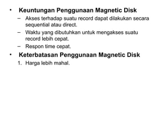 Keuntungan Penggunaan Magnetic Disk Akses terhadap suatu record dapat dilakukan secara sequential atau direct. Waktu yang dibutuhkan untuk mengakses suatu record lebih cepat. Respon time cepat. Keterbatasan Penggunaan Magnetic Disk Harga lebih mahal. 