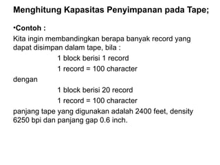 Menghitung Kapasitas Penyimpanan pada Tape; Contoh : Kita ingin membandingkan berapa banyak record yang dapat disimpan dalam tape, bila : 1 block berisi 1 record 1 record = 100 character dengan 1 block berisi 20 record 1 record = 100 character panjang tape yang digunakan adalah 2400 feet, density 6250 bpi dan panjang gap 0.6 inch. 