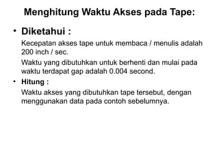 Menghitung Waktu Akses pada Tape: Diketahui : Kecepatan akses tape untuk membaca / menulis adalah 200 inch / sec. Waktu yang dibutuhkan untuk berhenti dan mulai pada waktu terdapat gap adalah 0.004 second. Hitung : Waktu akses yang dibutuhkan tape tersebut, dengan menggunakan data pada contoh sebelumnya. 