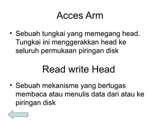 Acces Arm Sebuah tungkai yang memegang head. Tungkai ini menggerakkan head ke seluruh permukaan piringan disk Read write Head Sebuah mekanisme yang bertugas membaca atau menulis data dari atau ke piringan disk 
